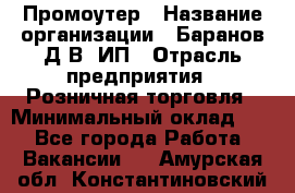 Промоутер › Название организации ­ Баранов Д.В, ИП › Отрасль предприятия ­ Розничная торговля › Минимальный оклад ­ 1 - Все города Работа » Вакансии   . Амурская обл.,Константиновский р-н